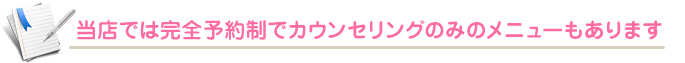 当店では完全予約制でカウンセリングのみのメニューもあります